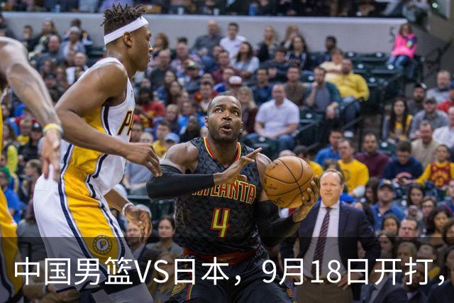 中国男篮VS日本，9月18日开打，CCTV5现场直播！一场无需动员的对决